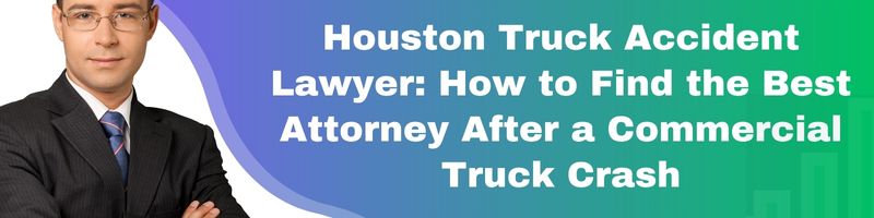 Houston Truck Accident Lawyer: How to Find the Best Attorney After a Commercial Truck Crash